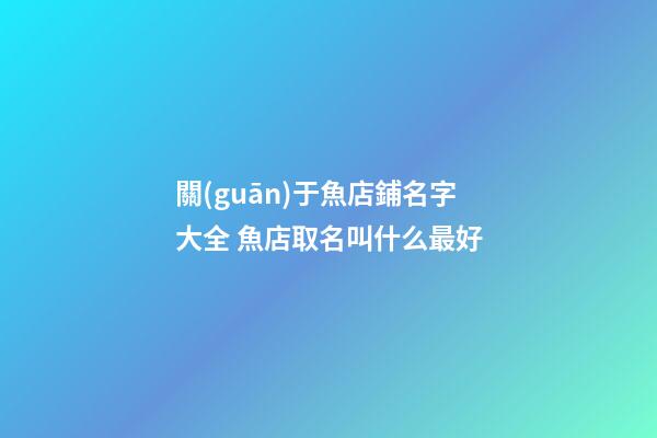 關(guān)于魚店鋪名字大全 魚店取名叫什么最好-第1張-店鋪起名-玄機派